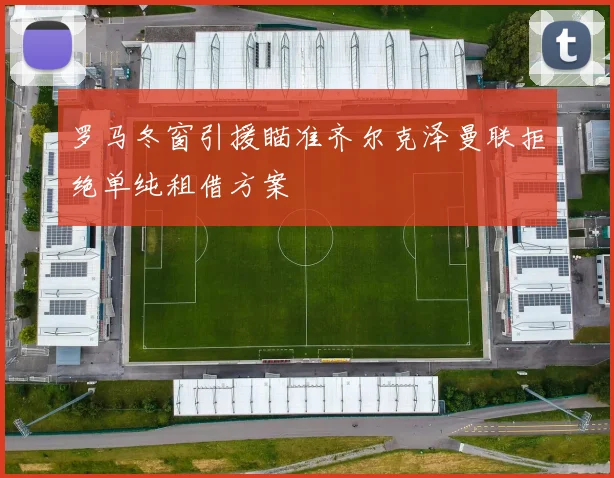 罗马冬窗引援瞄准齐尔克泽曼联拒绝单纯租借方案