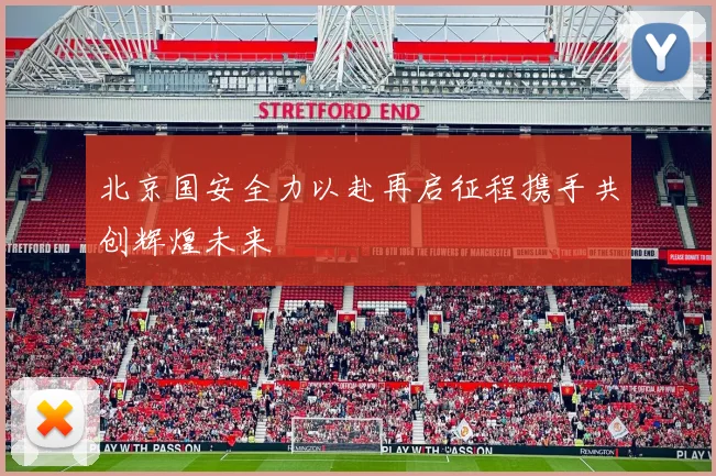 北京国安全力以赴再启征程携手共创辉煌未来