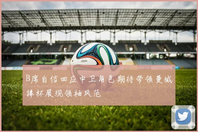 B席自信回应中卫角色期待带领曼城捧杯展现领袖风范