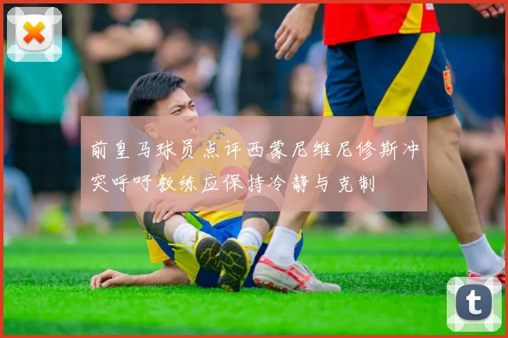 前皇马球员点评西蒙尼维尼修斯冲突呼吁教练应保持冷静与克制