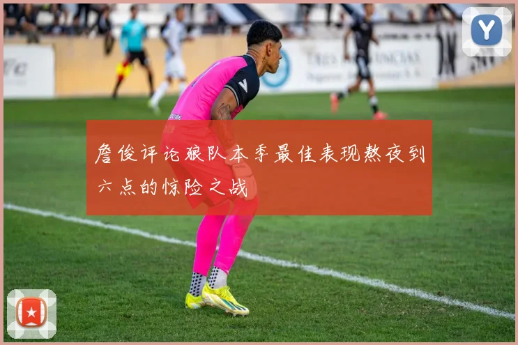 詹俊评论狼队本季最佳表现熬夜到六点的惊险之战