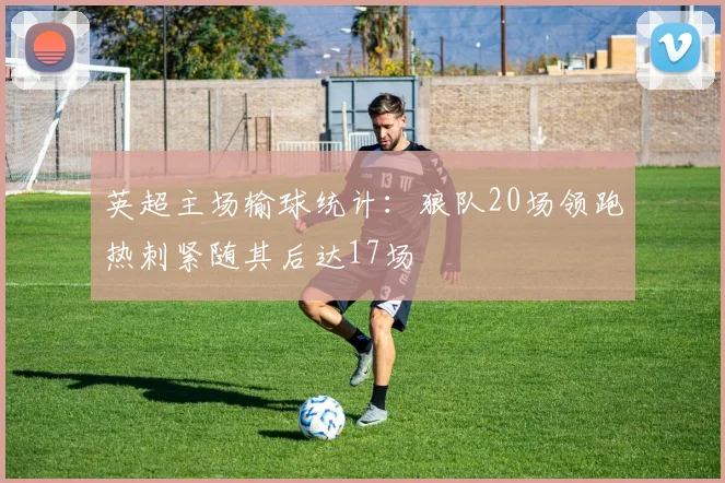 英超主场输球统计：狼队20场领跑热刺紧随其后达17场