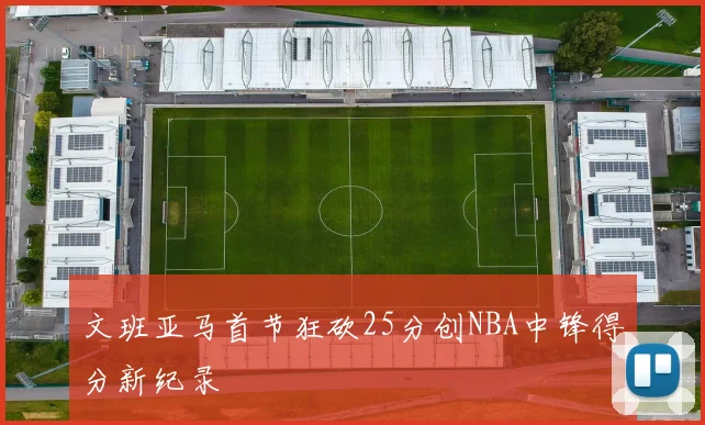 文班亚马首节狂砍25分创NBA中锋得分新纪录