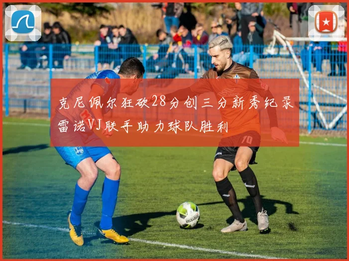 克尼佩尔狂砍28分创三分新秀纪录雷诺VJ联手助力球队胜利