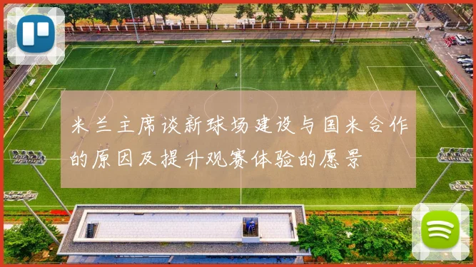 米兰主席谈新球场建设与国米合作的原因及提升观赛体验的愿景