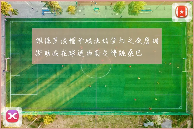 佩德罗谈帽子戏法的梦幻之夜詹姆斯助我在球迷面前尽情跳桑巴