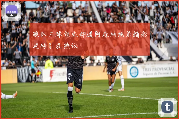 狼队三球领先却遭阿森纳绝杀精彩逆转引发热议