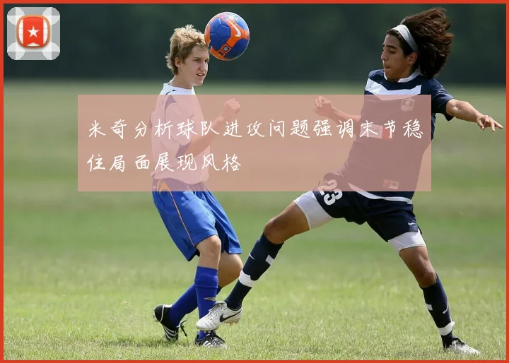 米奇分析球队进攻问题强调末节稳住局面展现风格