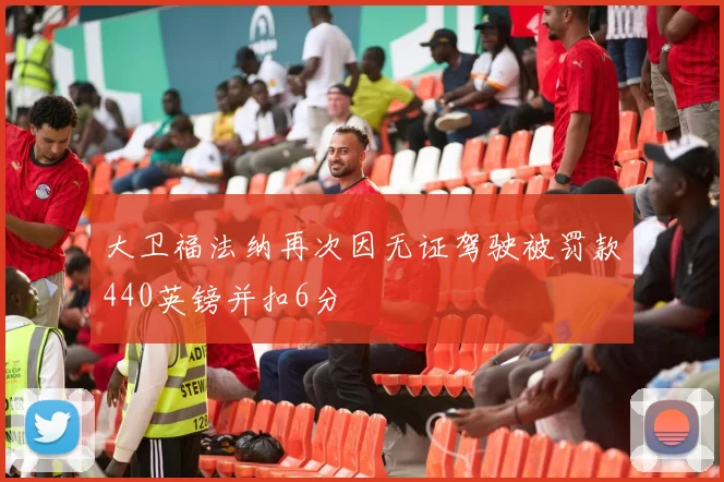 大卫福法纳再次因无证驾驶被罚款440英镑并扣6分