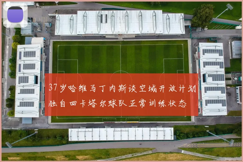 37岁哈维马丁内斯谈空域开放计划独自回卡塔尔球队正常训练状态