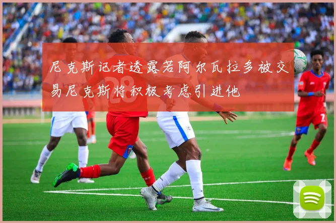 尼克斯记者透露若阿尔瓦拉多被交易尼克斯将积极考虑引进他