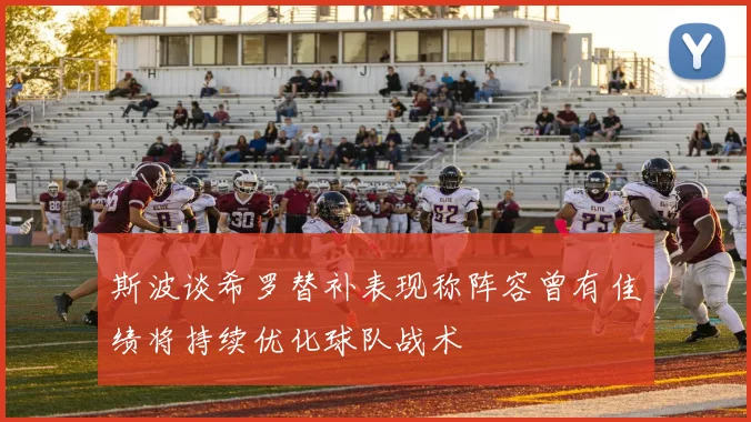 斯波谈希罗替补表现称阵容曾有佳绩将持续优化球队战术