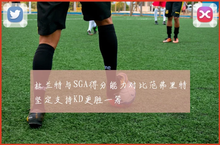 杜兰特与SGA得分能力对比范弗里特坚定支持KD更胜一筹
