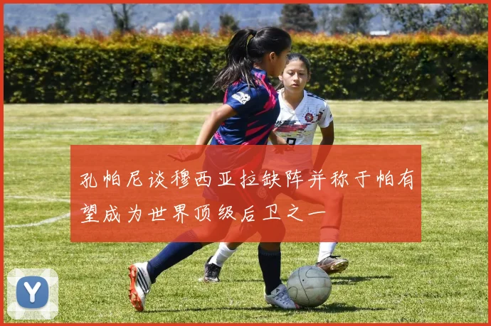 孔帕尼谈穆西亚拉缺阵并称于帕有望成为世界顶级后卫之一