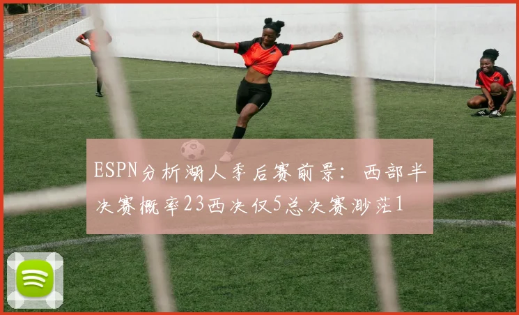 ESPN分析湖人季后赛前景：西部半决赛概率23西决仅5总决赛渺茫1