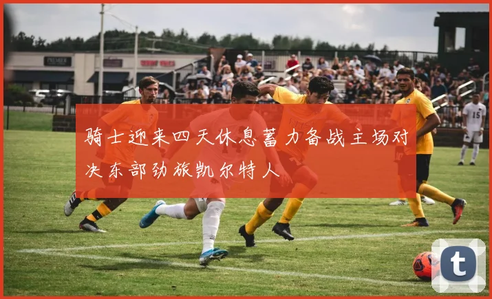 骑士迎来四天休息蓄力备战主场对决东部劲旅凯尔特人