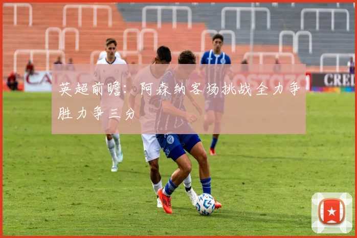英超前瞻：阿森纳客场挑战全力争胜力争三分