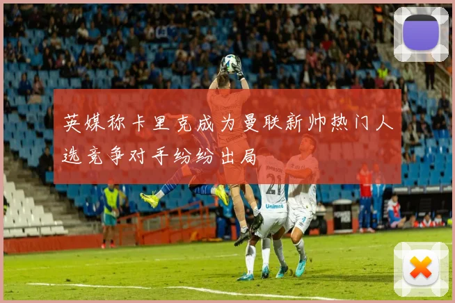 英媒称卡里克成为曼联新帅热门人选竞争对手纷纷出局