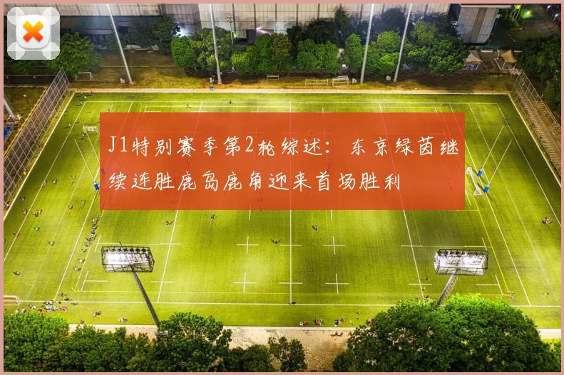 J1特别赛季第2轮综述：东京绿茵继续连胜鹿岛鹿角迎来首场胜利