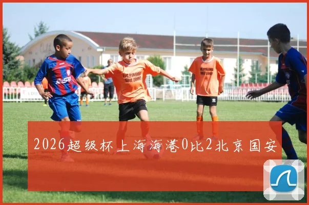 2026超级杯上海海港0比2北京国安
