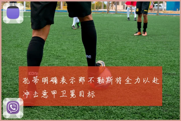 孔蒂明确表示那不勒斯将全力以赴冲击意甲卫冕目标