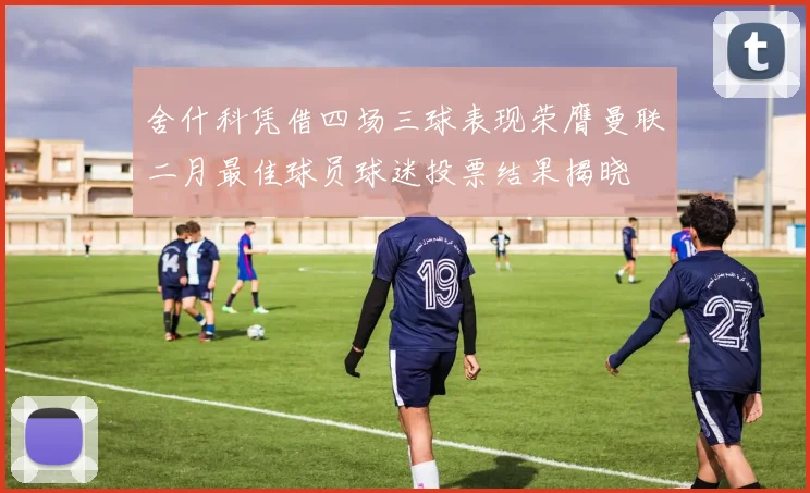 舍什科凭借四场三球表现荣膺曼联二月最佳球员球迷投票结果揭晓