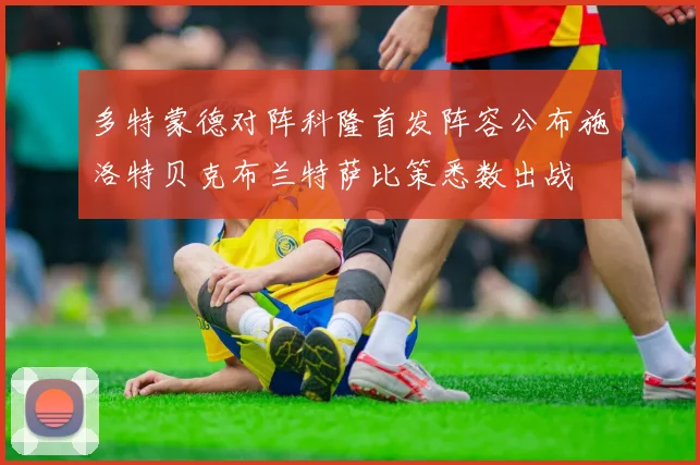 多特蒙德对阵科隆首发阵容公布施洛特贝克布兰特萨比策悉数出战