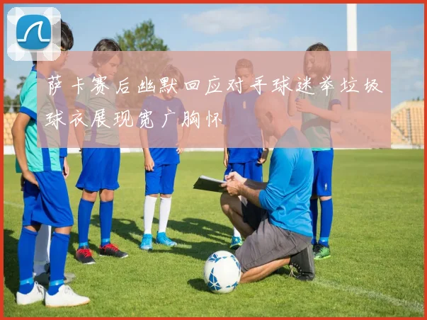 萨卡赛后幽默回应对手球迷举垃圾球衣展现宽广胸怀