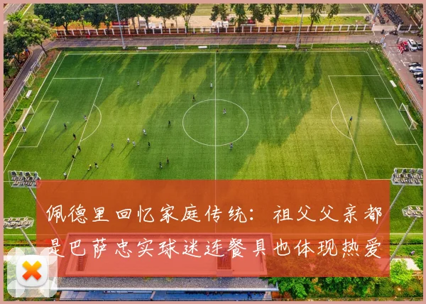 佩德里回忆家庭传统：祖父父亲都是巴萨忠实球迷连餐具也体现热爱