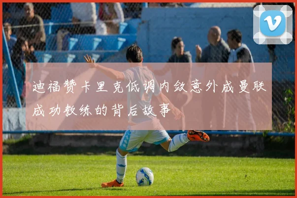 迪福赞卡里克低调内敛意外成曼联成功教练的背后故事