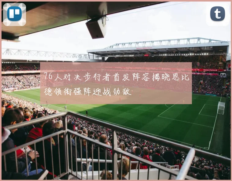 76人对决步行者首发阵容揭晓恩比德领衔强阵迎战劲敌