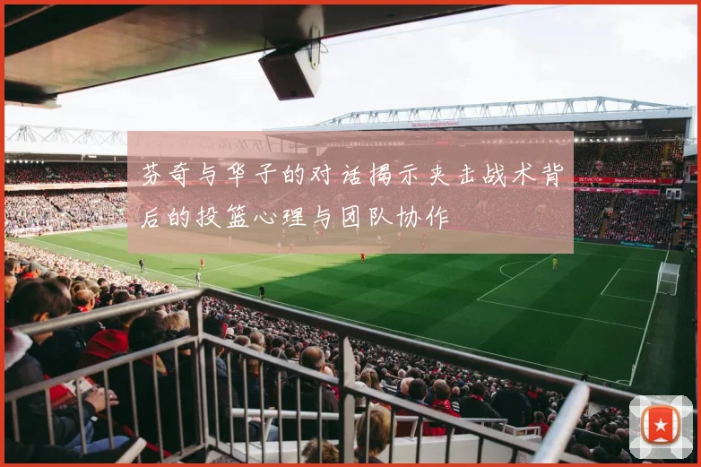 芬奇与华子的对话揭示夹击战术背后的投篮心理与团队协作