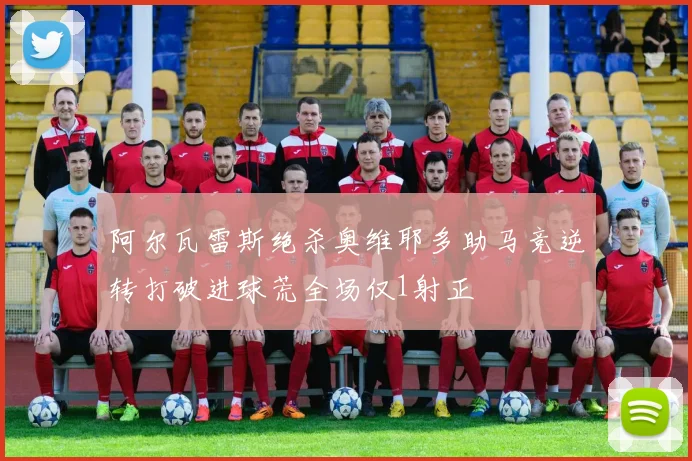 阿尔瓦雷斯绝杀奥维耶多助马竞逆转打破进球荒全场仅1射正