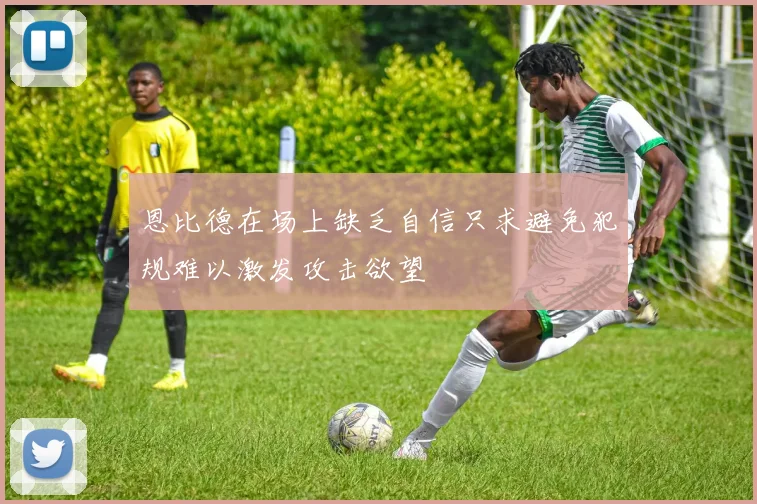 恩比德在场上缺乏自信只求避免犯规难以激发攻击欲望