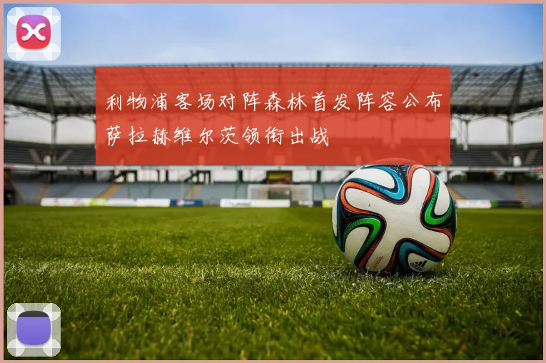 利物浦客场对阵森林首发阵容公布萨拉赫维尔茨领衔出战