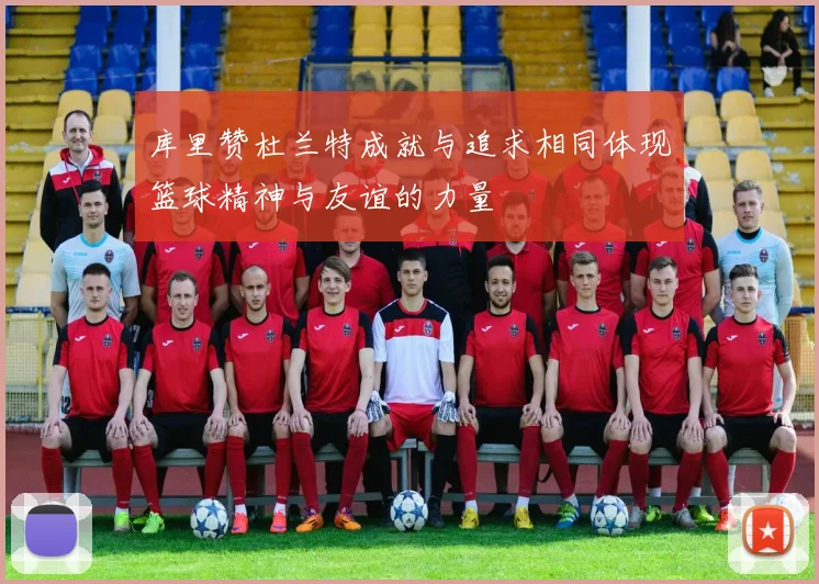 库里赞杜兰特成就与追求相同体现篮球精神与友谊的力量