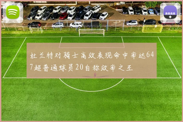 杜兰特对骑士高效表现命中率达647超普通球员20自称效率之王