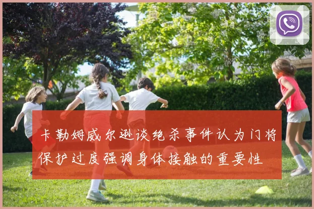 卡勒姆威尔逊谈绝杀事件认为门将保护过度强调身体接触的重要性