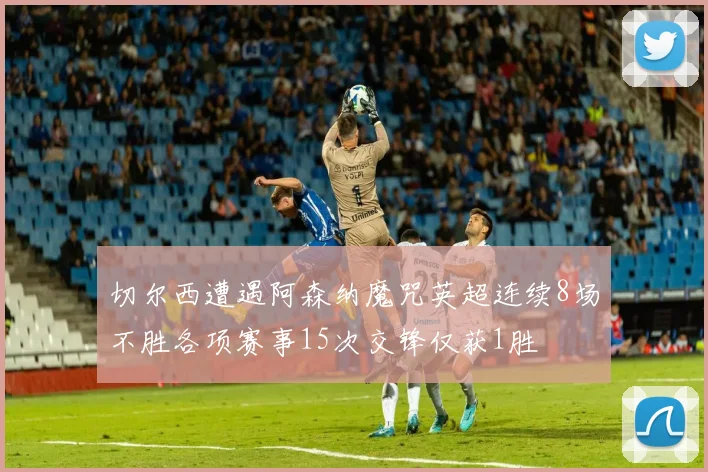 切尔西遭遇阿森纳魔咒英超连续8场不胜各项赛事15次交锋仅获1胜