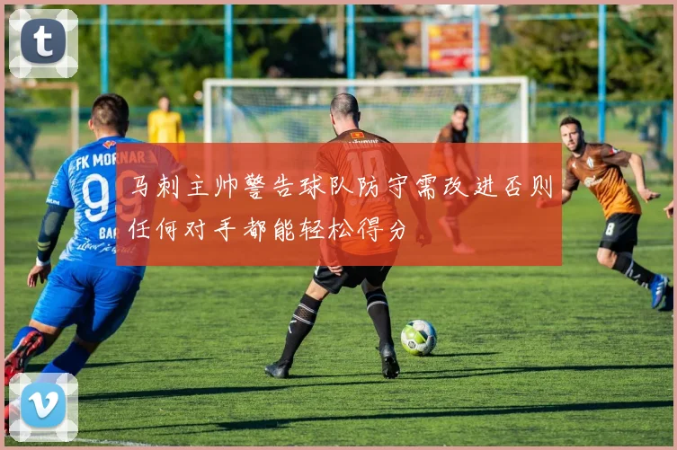 马刺主帅警告球队防守需改进否则任何对手都能轻松得分
