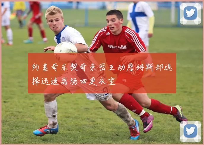 约基奇东契奇亲密互动詹姆斯却选择迅速离场回更衣室